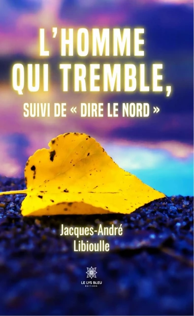 L’homme qui tremble, suivi de « Dire le Nord » - Jacques-André Libioulle - Le Lys Bleu Éditions