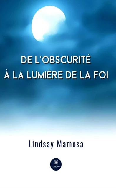 De l'obscurité à la lumière de la foi - Lindsay Mamosa - Le Lys Bleu Éditions