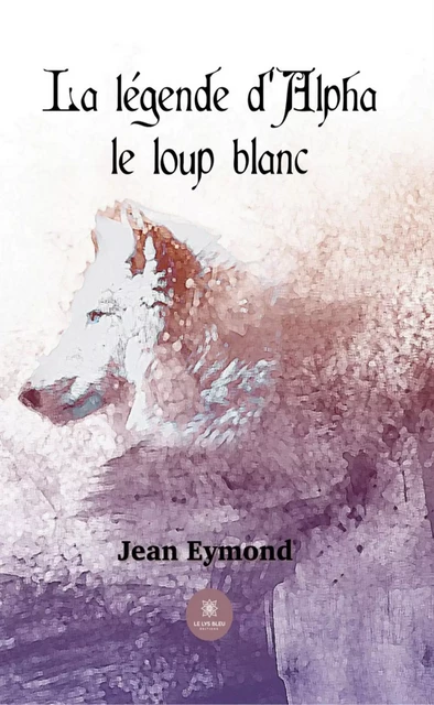 La légende d’Alpha le loup blanc - Jean Eymond - Le Lys Bleu Éditions