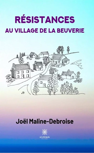 Résistances au village de La Beuverie - Joël Maline-Debroise - Le Lys Bleu Éditions