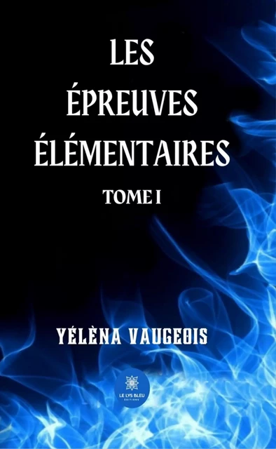 Les épreuves élémentaires - Tome 1 - Yélèna Vaugeois - Le Lys Bleu Éditions