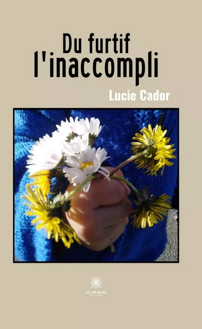 Du furtif l'inaccompli - Lucie Cador - Le Lys Bleu Éditions