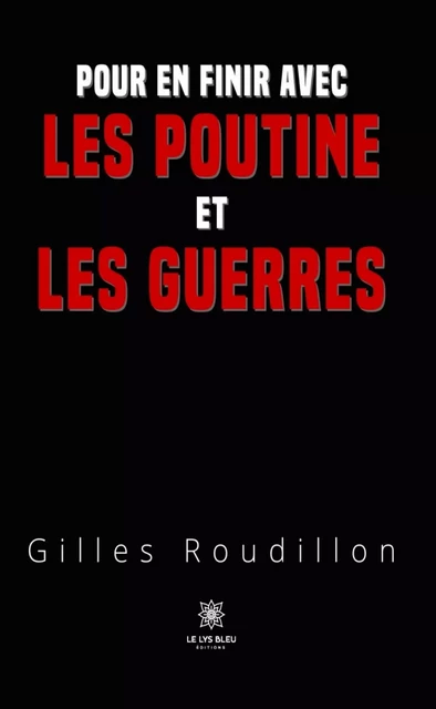 Pour en finir avec les Poutine et les guerres - Gilles Roudillon - Le Lys Bleu Éditions