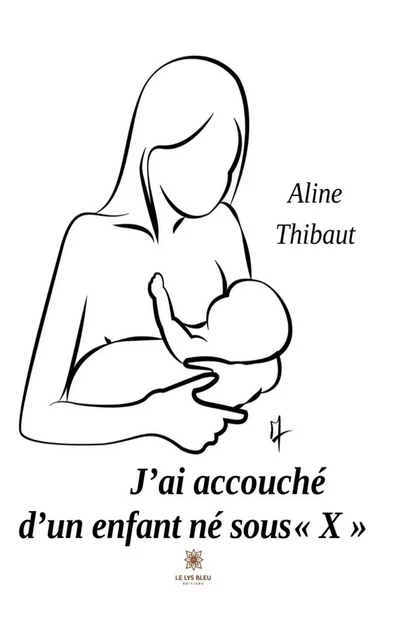 J’ai accouché d’un enfant né sous « X » - Aline Thibaut - Le Lys Bleu Éditions