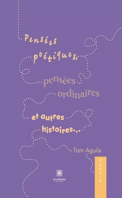 Pensées poétiques, pensées ordinaires et autres histoires… - Tom Aguila - Le Lys Bleu Éditions