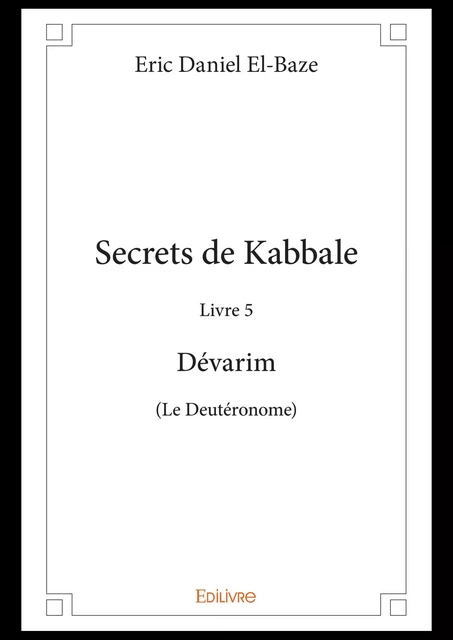 Secrets de Kabbale - Livre 5 Dévarim (Le Deutéronome) - Eric Daniel El-Baze - Editions Edilivre