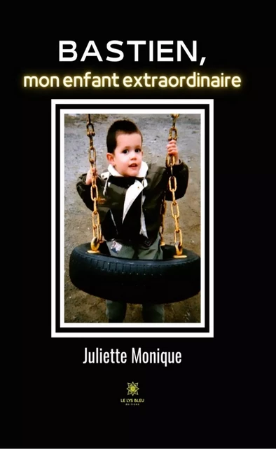 Bastien, mon enfant extraordinaire - Juliette Monique - Le Lys Bleu Éditions