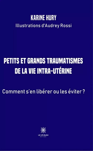 Petits et grands traumatismes de la vie intra-utérine - Karine Hury - Le Lys Bleu Éditions