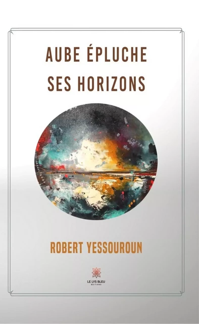 Aube épluche ses horizons - Robert Yessouroun - Le Lys Bleu Éditions