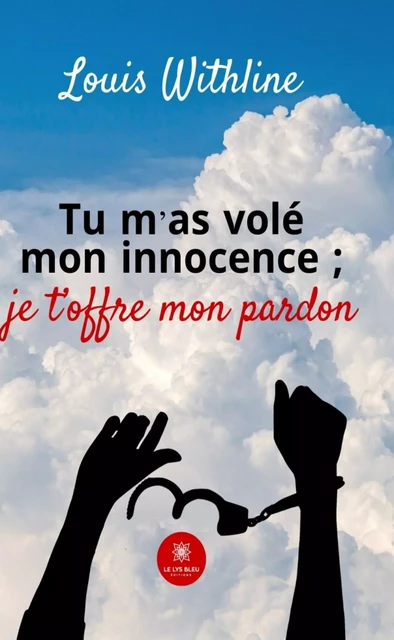 Tu m’as volé mon innocence ; je t’offre mon pardon - Louis Withline - Le Lys Bleu Éditions