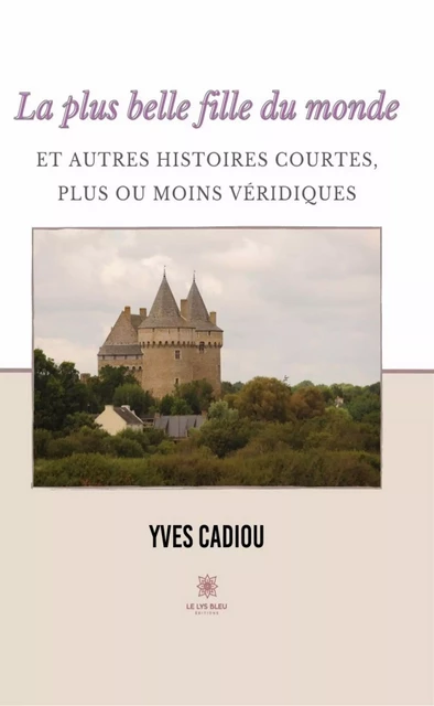 La plus belle fille du monde et autres histoires courtes, plus ou moins véridiques - Yves Cadiou - Le Lys Bleu Éditions