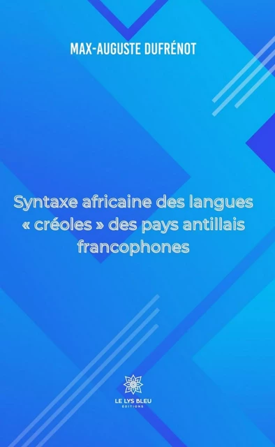 Syntaxe africaine des langues « créoles » des pays antillais francophones - Max-Auguste Dufrénot - Le Lys Bleu Éditions