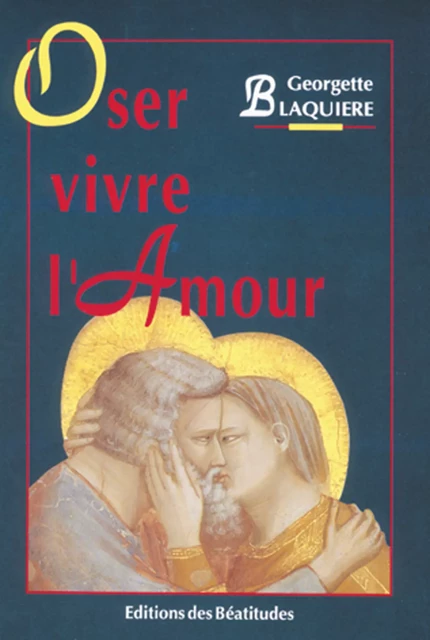 Oser vivre l'Amour - Georgette Blaquière - Editions des Béatitudes