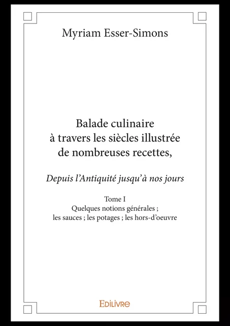 Balade culinaire à travers les siècles, illustrée de nombreuses recettes, depuis l’Antiquité jusqu’à nos jours - Tome I - Myriam Esser-Simons - Editions Edilivre