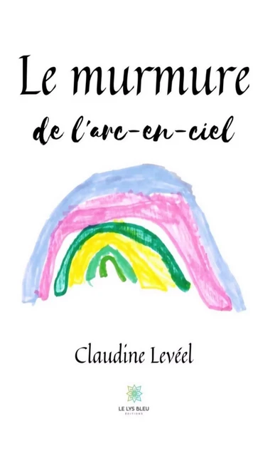 Le murmure de l'arc-en-ciel - Claudine Levée - Le Lys Bleu Éditions