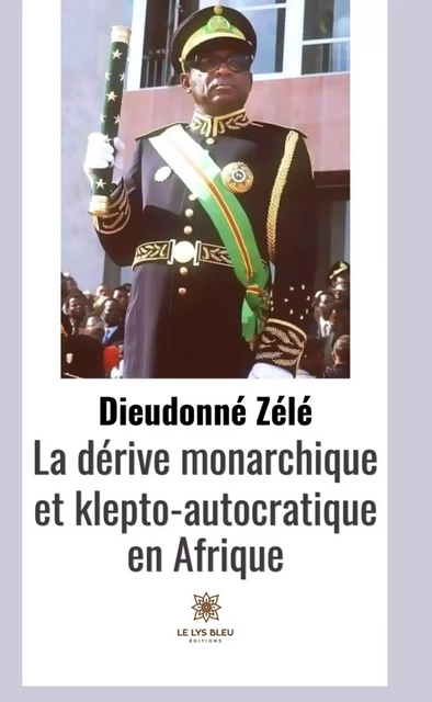 La dérive monarchique et klepto-autocratique en Afrique - Dieudonné Zelé - Le Lys Bleu Éditions