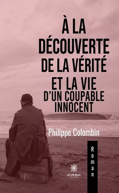 À la découverte de la vérité et la vie d’un coupable innocent - Philippe Colombin - Le Lys Bleu Éditions