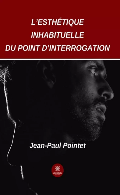 L’esthétique inhabituelle du point d’interrogation - Jean-Paul Pointet - Le Lys Bleu Éditions