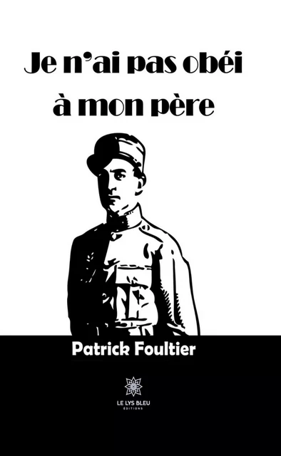 Je n’ai pas obéi à mon père - Patrick Foultier - Le Lys Bleu Éditions