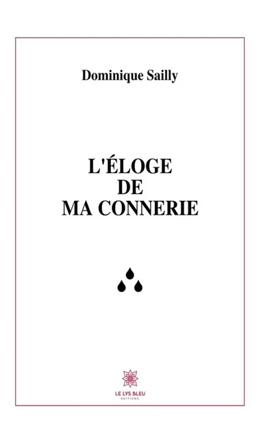 L’éloge de ma connerie - Dominique Sailly - Le Lys Bleu Éditions