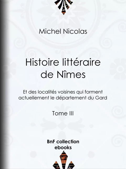 Histoire littéraire de Nîmes et des localités voisines qui forment actuellement le département du Gard - Michel Nicolas - BnF collection ebooks