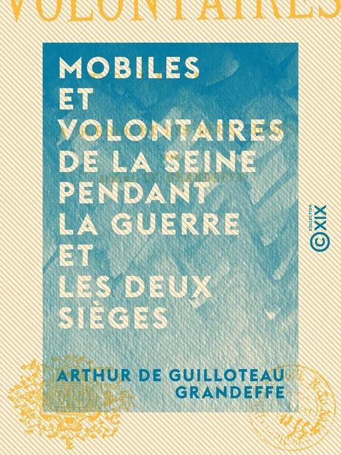 Mobiles et Volontaires de la Seine pendant la guerre et les deux sièges - Arthur de Guilloteau Grandeffe - Collection XIX