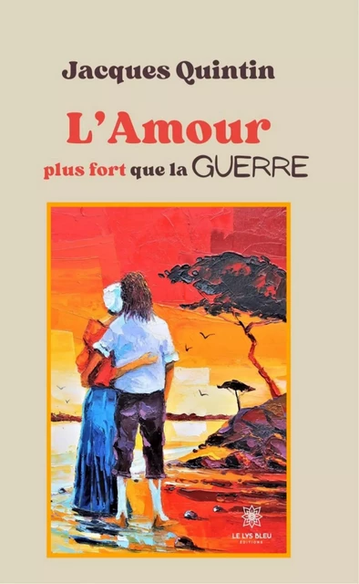 L’Amour plus fort que la guerre - Jacques Quintin - Le Lys Bleu Éditions