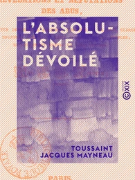 L'Absolutisme dévoilé - Ou Révélations et réfutations des abus au moyen desquels l'ancienne noblesse et le haut clergé ont toujours asservi ou tenté d'asservir les peuples, ...