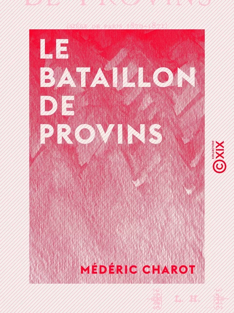 Le Bataillon de Provins - Siège de Paris, 1870-1871 : récit d'un garde mobile - Médéric Charot - Collection XIX