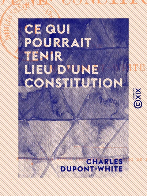 Ce qui pourrait tenir lieu d'une constitution - Charles Dupont-White - Collection XIX