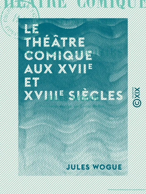 Le Théâtre comique aux XVIIe et XVIIIe siècles - Jules Wogue - Collection XIX