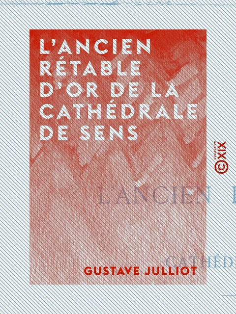 L'Ancien rétable d'or de la cathédrale de Sens - Gustave Julliot - Collection XIX