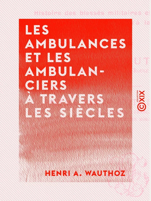 Les Ambulances et les Ambulanciers à travers les siècles - Histoire des blessés militaires chez tous les peuples depuis le siège de Troie jusqu'à la convention de Genève - Henri A. Wauthoz - Collection XIX