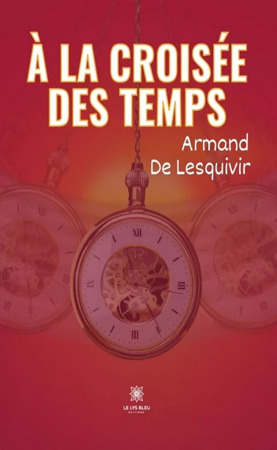 À la croisée des temps - Armand De Lesquivir - Le Lys Bleu Éditions