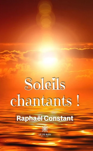 Soleils chantants ! - Raphaël Constant - Le Lys Bleu Éditions