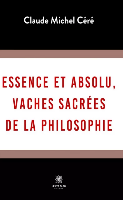 Essence et absolu, vaches sacrées de la philosophie - Claude Michel Céré - Le Lys Bleu Éditions