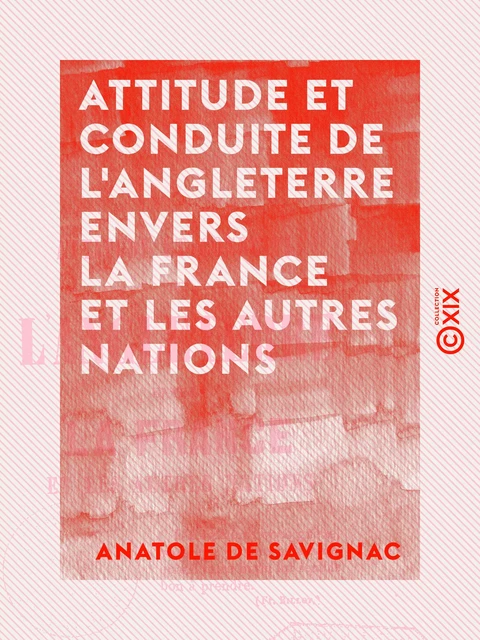 Attitude et conduite de l'Angleterre envers la France et les autres nations - Anatole de Savignac - Collection XIX