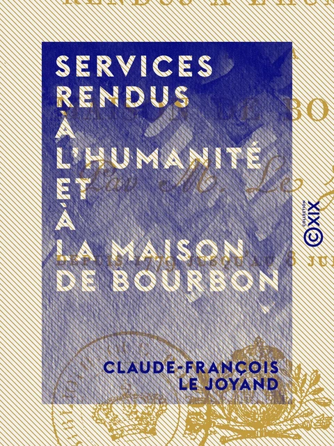 Services rendus à l'humanité et à la maison de Bourbon - Depuis 1779 jusqu'au 8 juillet 1815 - Claude-François le Joyand - Collection XIX