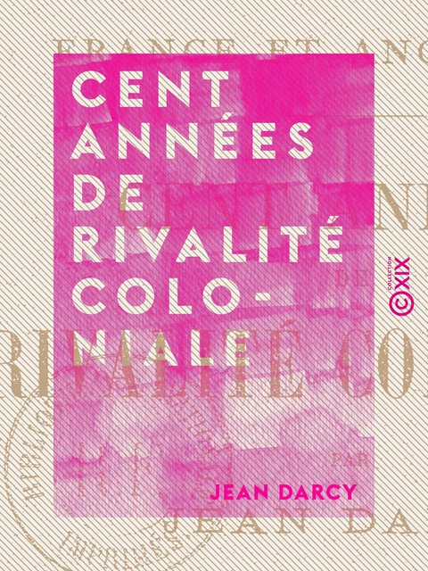 Cent Années de rivalité coloniale - France et Angleterre - Jean Darcy - Collection XIX