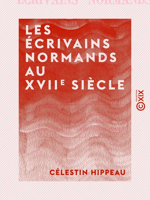 Les Écrivains normands au XVIIe siècle - Célestin Hippeau - Collection XIX