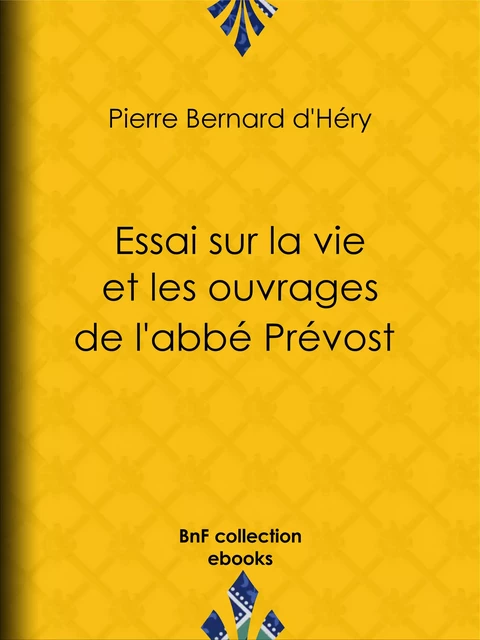 Essai sur la vie et les ouvrages de l'abbé Prévost - Pierre Bernard d' Héry - BnF collection ebooks