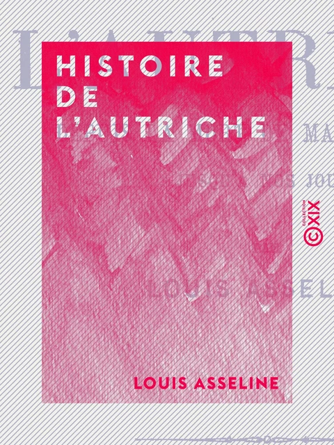 Histoire de l'Autriche - Depuis la mort de Marie-Thérèse jusqu'à nos jours - Louis Asseline - Collection XIX