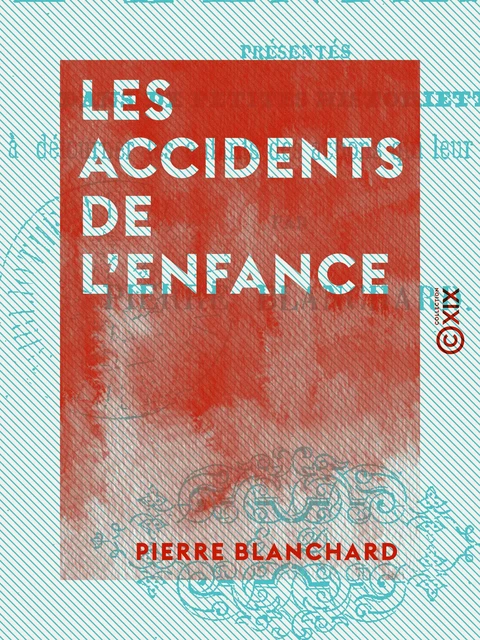 Les Accidents de l'enfance - Présentés dans de petites historiettes propres à détourner les enfants des actions qui leur seraient nuisibles - Pierre Blanchard - Collection XIX