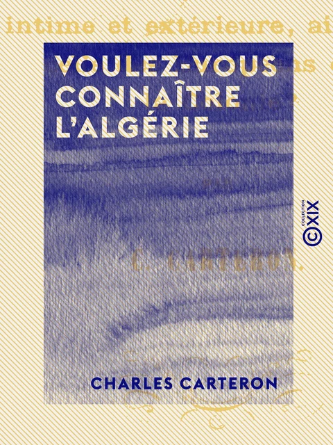 Voulez-vous connaître l'Algérie - Tous les usages des Arabes, leur vie intime et extérieure, ainsi que celle des Européens dans cette colonie ? - Charles Carteron - Collection XIX