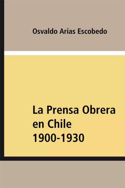 La Prensa Obrera en Chile 1900-1930 - Osvaldo Arias Escobedo - Ariadna Ediciones