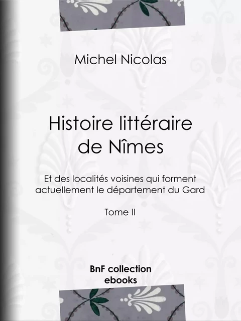 Histoire littéraire de Nîmes et des localités voisines qui forment actuellement le département du Gard - Michel Nicolas - BnF collection ebooks