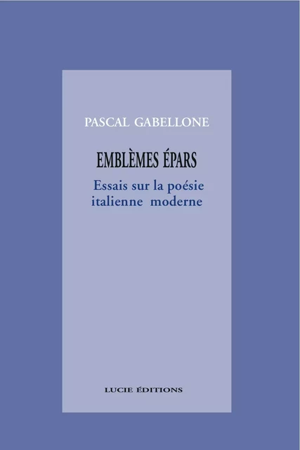 Emblèmes épars. Essais sur la poésie italienne moderne - Pascal Gabellone - Lucie éditions