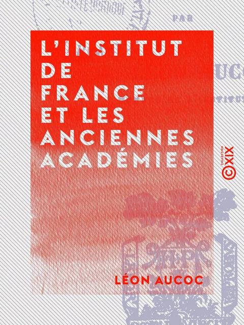 L'Institut de France et les anciennes académies - Léon Aucoc - Collection XIX