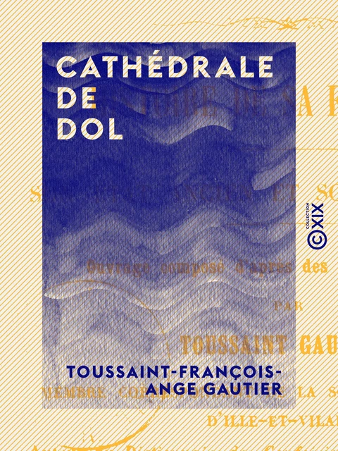 Cathédrale de Dol - Histoire de sa fondation, son état ancien et son état actuel - Toussaint-François-Ange Gautier - Collection XIX