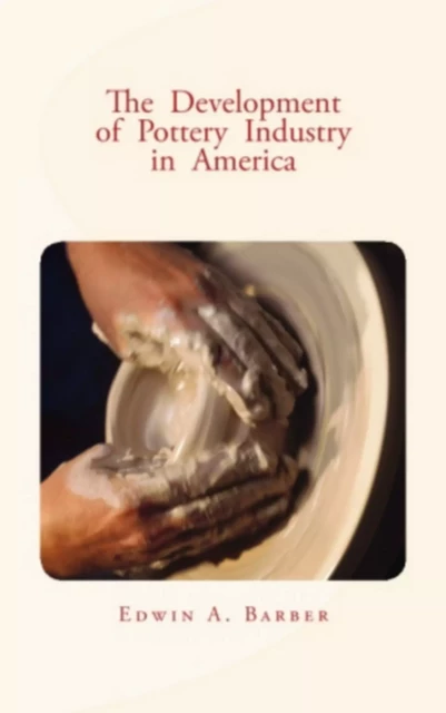 The Development of Pottery Industry in America - Edwin A. Barber - Editions Le Mono